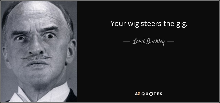 Your wig steers the gig. - Lord Buckley