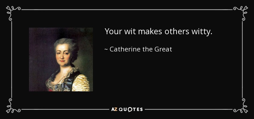 Your wit makes others witty. - Catherine the Great