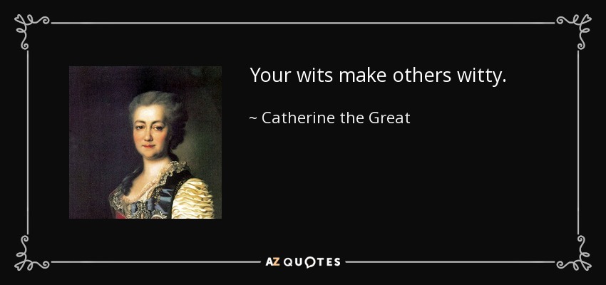 Your wits make others witty. - Catherine the Great