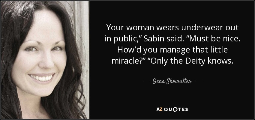 Your woman wears underwear out in public,” Sabin said. “Must be nice. How’d you manage that little miracle?” “Only the Deity knows. - Gena Showalter