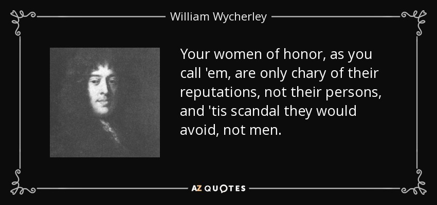 Your women of honor, as you call 'em , are only chary of their reputations, not their persons, and 'tis scandal they would avoid, not men. - William Wycherley