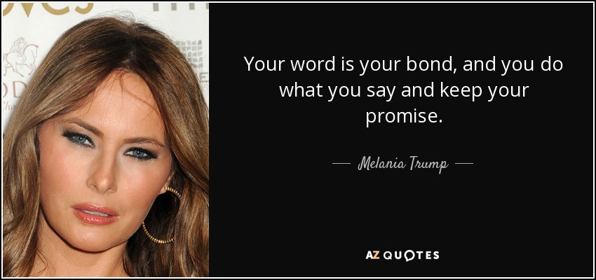Your word is your bond, and you do what you say and keep your promise. - Melania Trump