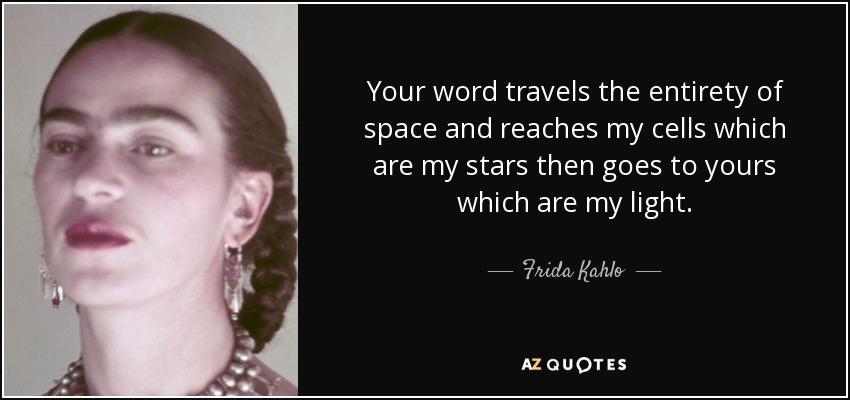 Your word travels the entirety of space and reaches my cells which are my stars then goes to yours which are my light. - Frida Kahlo