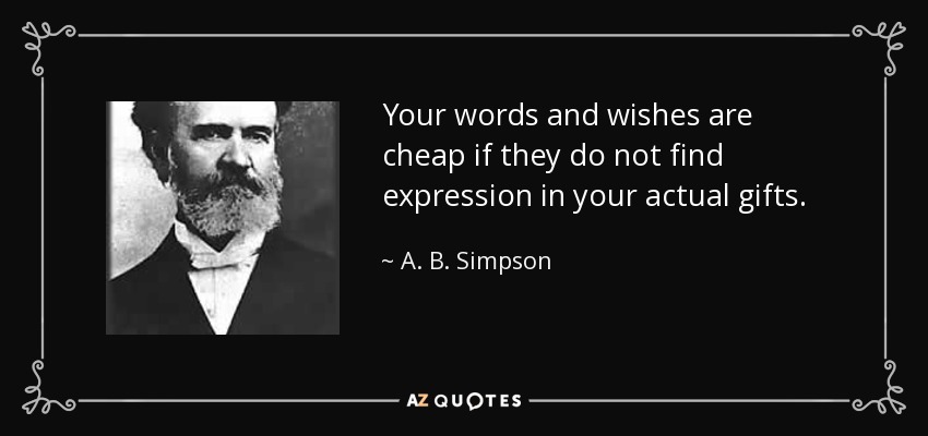 Your words and wishes are cheap if they do not find expression in your actual gifts. - A. B. Simpson