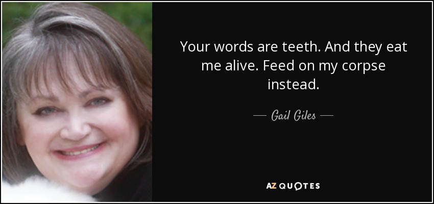 Your words are teeth. And they eat me alive. Feed on my corpse instead. - Gail Giles