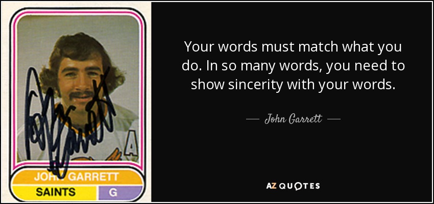 Your words must match what you do. In so many words, you need to show sincerity with your words. - John Garrett