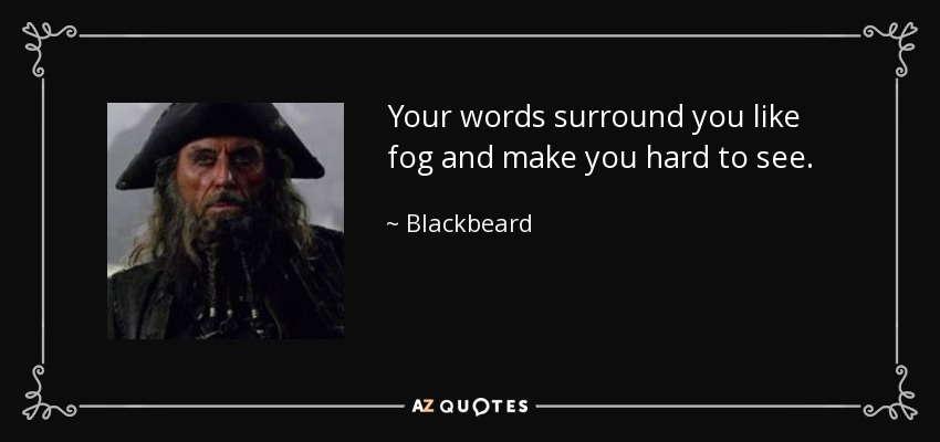 Your words surround you like fog and make you hard to see. - Blackbeard