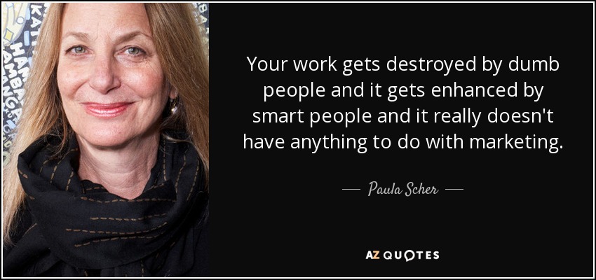 Your work gets destroyed by dumb people and it gets enhanced by smart people and it really doesn't have anything to do with marketing. - Paula Scher