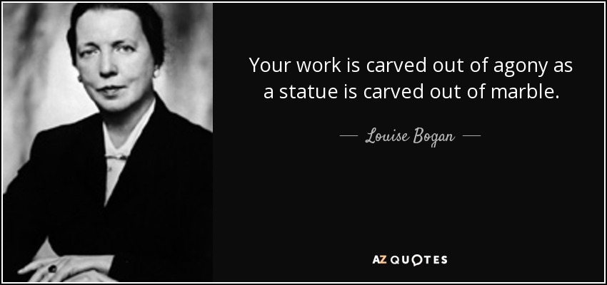 Your work is carved out of agony as a statue is carved out of marble. - Louise Bogan