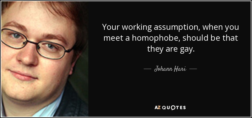 Your working assumption, when you meet a homophobe, should be that they are gay. - Johann Hari