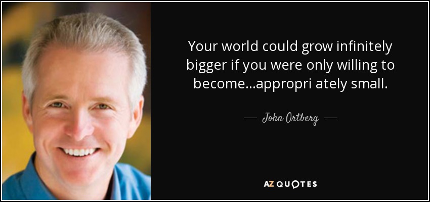Your world could grow infinitely bigger if you were only willing to become...appropri ately small. - John Ortberg