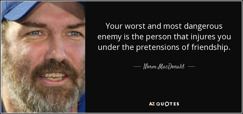 Your worst and most dangerous enemy is the person that injures you under the pretensions of friendship. - Norm MacDonald