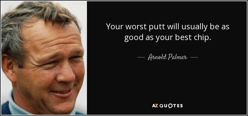 Your worst putt will usually be as good as your best chip. - Arnold Palmer