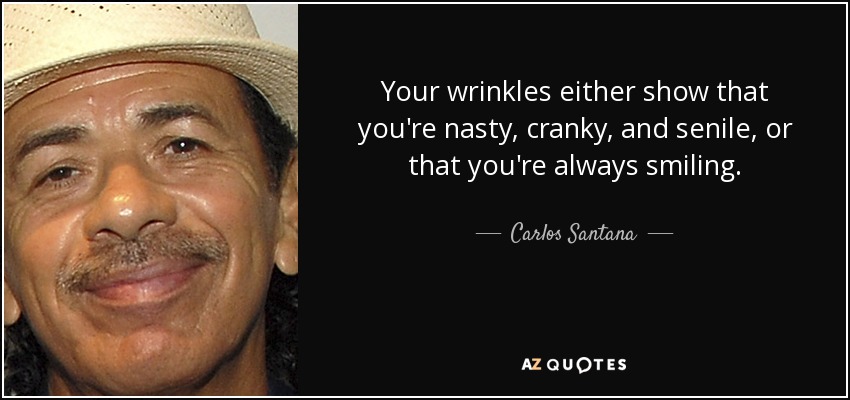 Your wrinkles either show that you're nasty, cranky, and senile, or that you're always smiling. - Carlos Santana