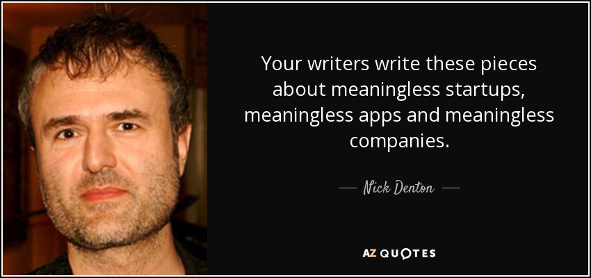 Your writers write these pieces about meaningless startups, meaningless apps and meaningless companies. - Nick Denton