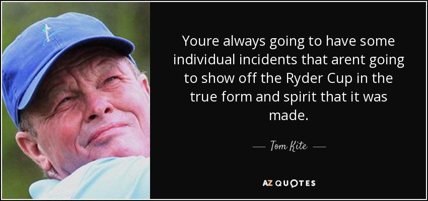 Youre always going to have some individual incidents that arent going to show off the Ryder Cup in the true form and spirit that it was made. - Tom Kite