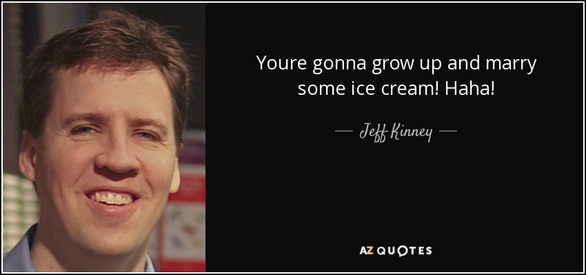 Youre gonna grow up and marry some ice cream! Haha! - Jeff Kinney
