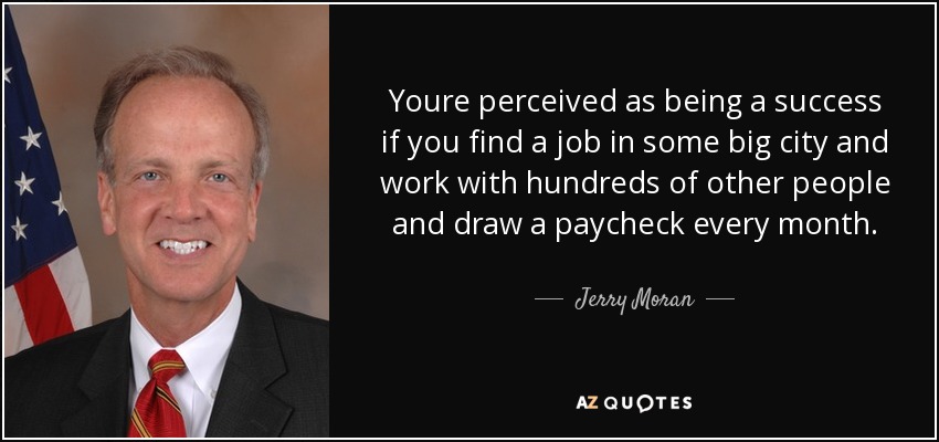Youre perceived as being a success if you find a job in some big city and work with hundreds of other people and draw a paycheck every month. - Jerry Moran