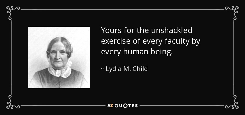 Yours for the unshackled exercise of every faculty by every human being. - Lydia M. Child