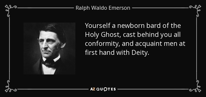 Yourself a newborn bard of the Holy Ghost, cast behind you all conformity, and acquaint men at first hand with Deity. - Ralph Waldo Emerson