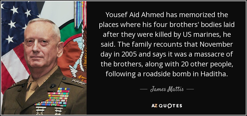 Yousef Aid Ahmed has memorized the places where his four brothers' bodies laid after they were killed by US marines, he said. The family recounts that November day in 2005 and says it was a massacre of the brothers, along with 20 other people, following a roadside bomb in Haditha. - James Mattis
