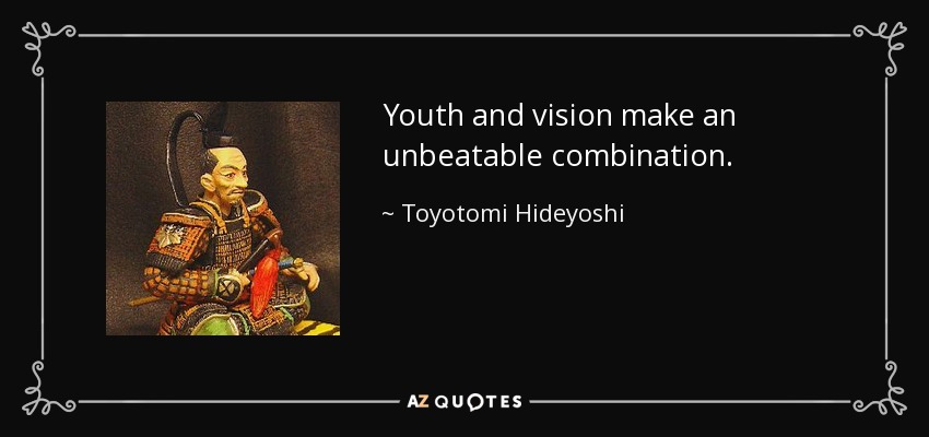 Youth and vision make an unbeatable combination. - Toyotomi Hideyoshi