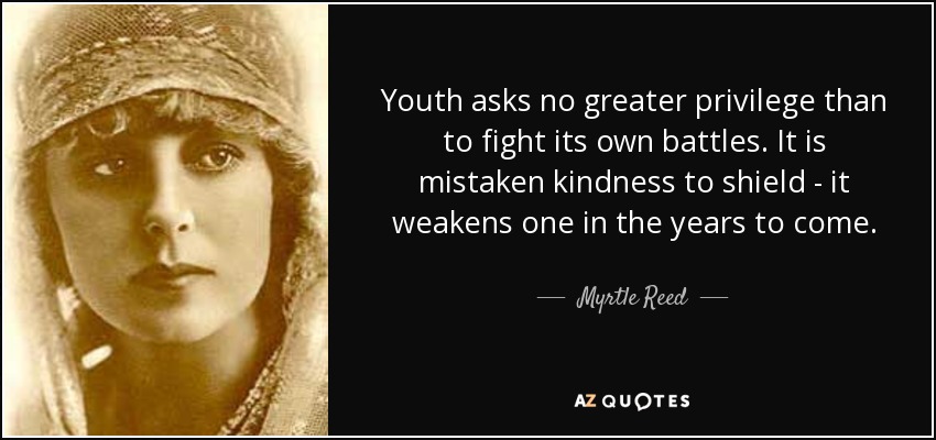 Youth asks no greater privilege than to fight its own battles. It is mistaken kindness to shield - it weakens one in the years to come. - Myrtle Reed