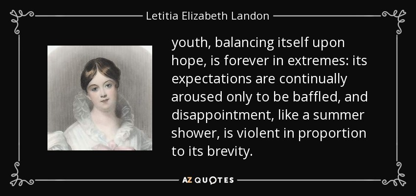 youth, balancing itself upon hope, is forever in extremes: its expectations are continually aroused only to be baffled, and disappointment, like a summer shower, is violent in proportion to its brevity. - Letitia Elizabeth Landon