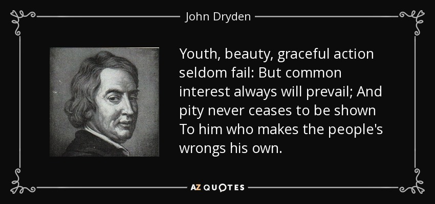 Youth, beauty, graceful action seldom fail: But common interest always will prevail; And pity never ceases to be shown To him who makes the people's wrongs his own. - John Dryden
