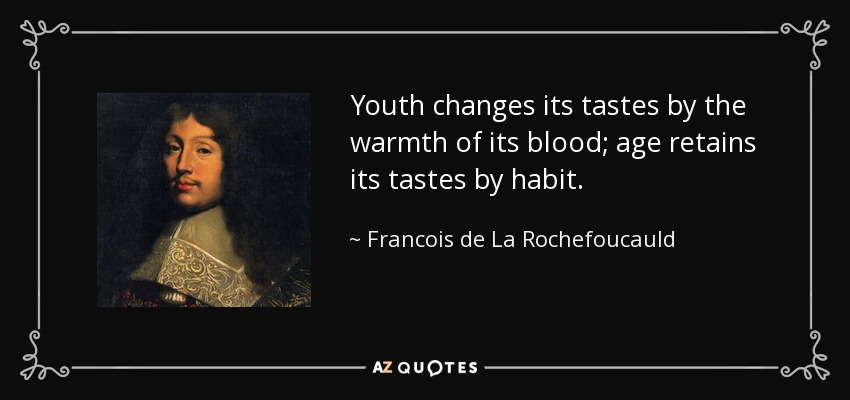 Youth changes its tastes by the warmth of its blood; age retains its tastes by habit. - Francois de La Rochefoucauld