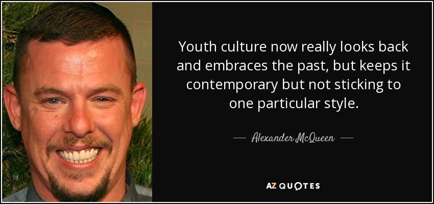 Youth culture now really looks back and embraces the past, but keeps it contemporary but not sticking to one particular style. - Alexander McQueen