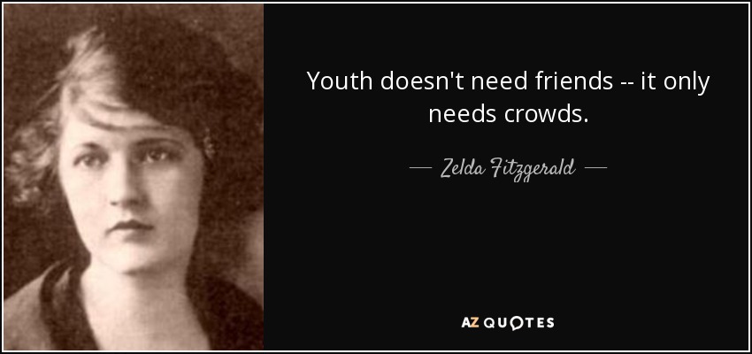 Youth doesn't need friends -- it only needs crowds. - Zelda Fitzgerald
