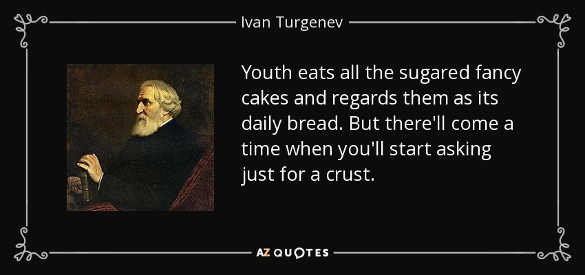 Youth eats all the sugared fancy cakes and regards them as its daily bread. But there'll come a time when you'll start asking just for a crust. - Ivan Turgenev