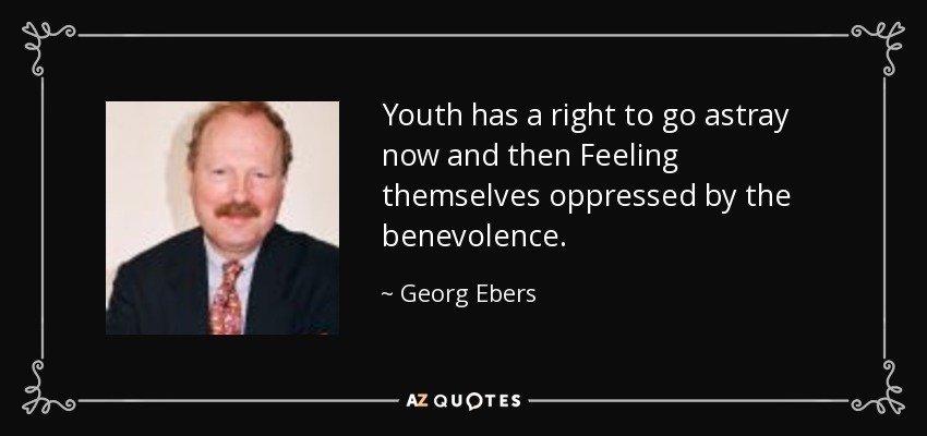 Youth has a right to go astray now and then Feeling themselves oppressed by the benevolence. - Georg Ebers