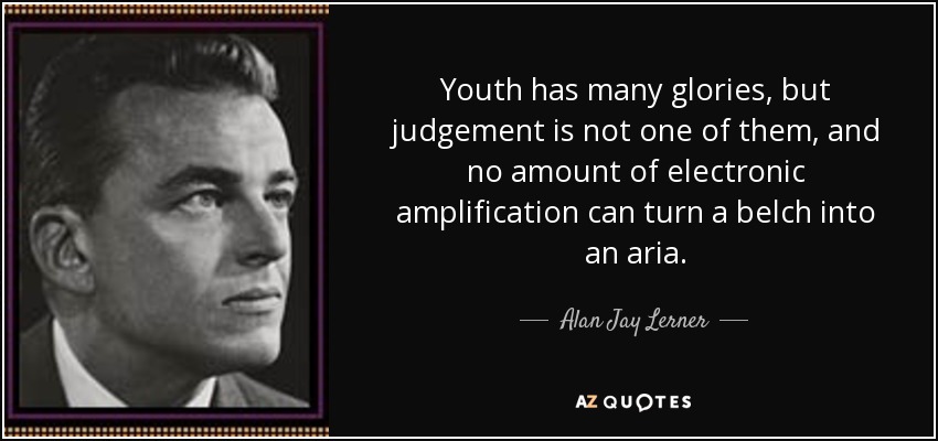 Youth has many glories, but judgement is not one of them, and no amount of electronic amplification can turn a belch into an aria. - Alan Jay Lerner