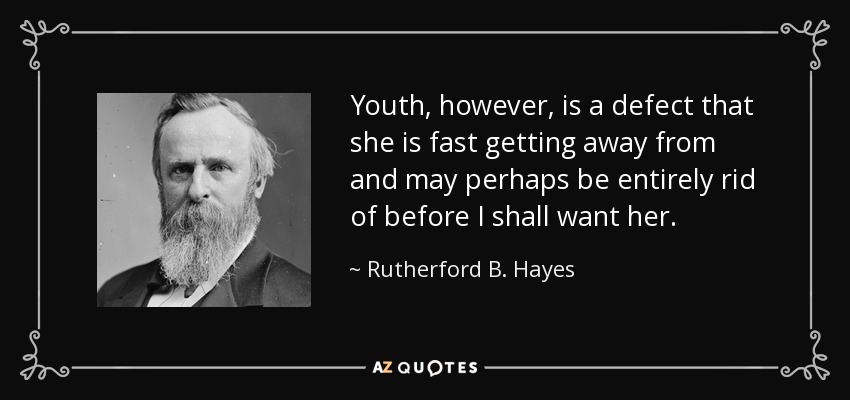 Youth, however, is a defect that she is fast getting away from and may perhaps be entirely rid of before I shall want her. - Rutherford B. Hayes