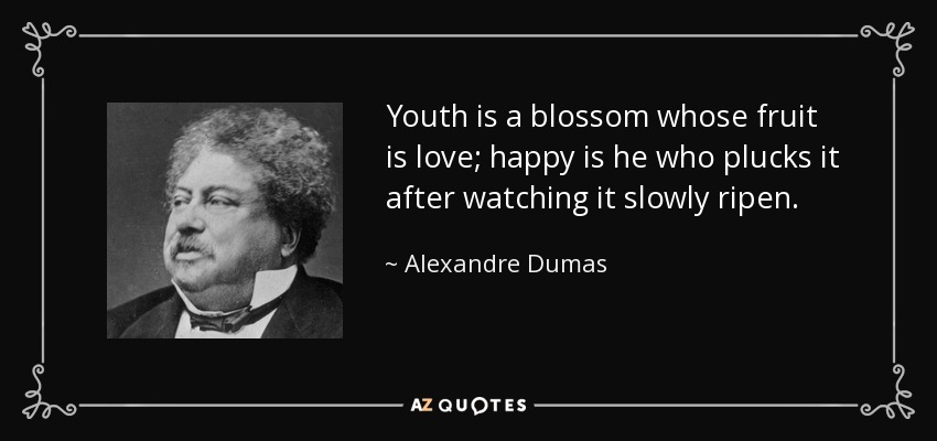 Youth is a blossom whose fruit is love; happy is he who plucks it after watching it slowly ripen. - Alexandre Dumas