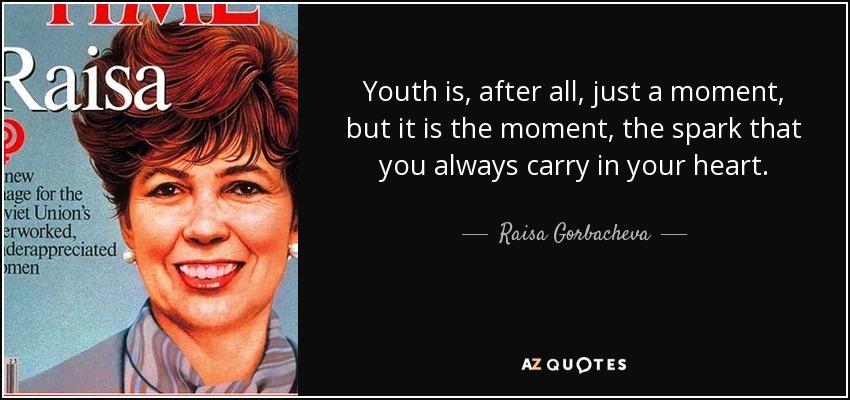 Youth is, after all, just a moment, but it is the moment, the spark that you always carry in your heart. - Raisa Gorbacheva