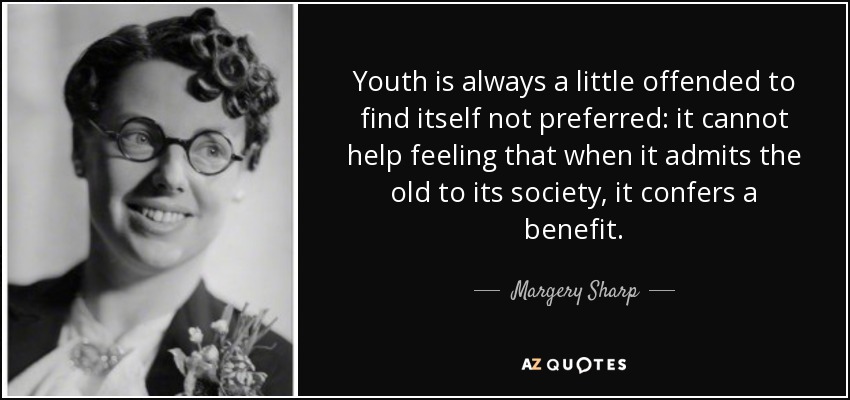 Youth is always a little offended to find itself not preferred: it cannot help feeling that when it admits the old to its society, it confers a benefit. - Margery Sharp