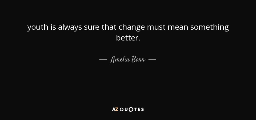 youth is always sure that change must mean something better. - Amelia Barr