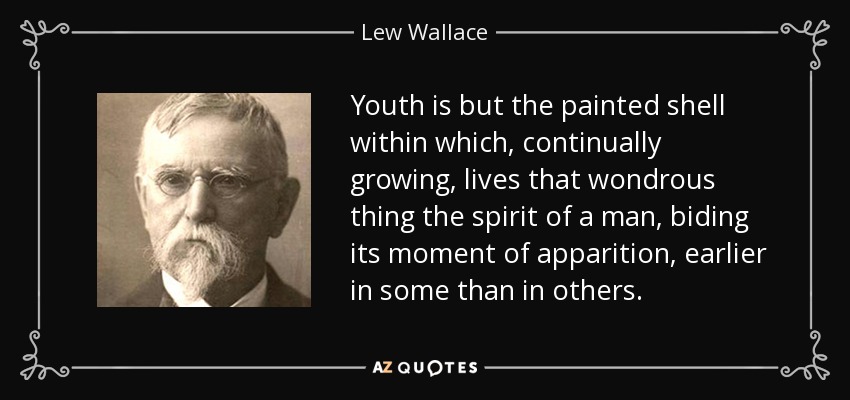 Youth is but the painted shell within which, continually growing, lives that wondrous thing the spirit of a man, biding its moment of apparition, earlier in some than in others. - Lew Wallace