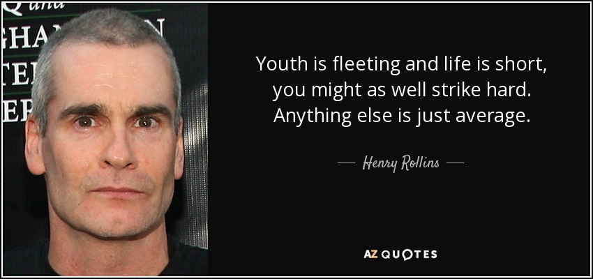 Youth is fleeting and life is short, you might as well strike hard. Anything else is just average. - Henry Rollins