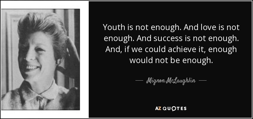 Youth is not enough. And love is not enough. And success is not enough. And, if we could achieve it, enough would not be enough. - Mignon McLaughlin