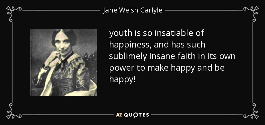 youth is so insatiable of happiness, and has such sublimely insane faith in its own power to make happy and be happy! - Jane Welsh Carlyle