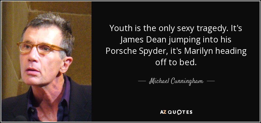Youth is the only sexy tragedy. It's James Dean jumping into his Porsche Spyder, it's Marilyn heading off to bed. - Michael Cunningham