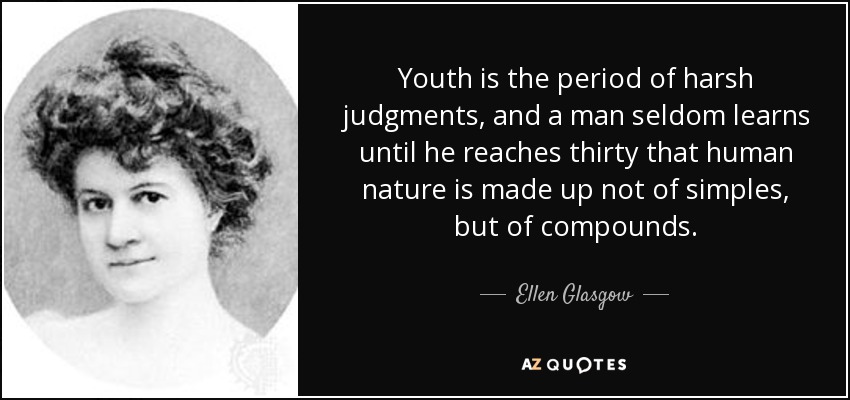Youth is the period of harsh judgments, and a man seldom learns until he reaches thirty that human nature is made up not of simples, but of compounds. - Ellen Glasgow