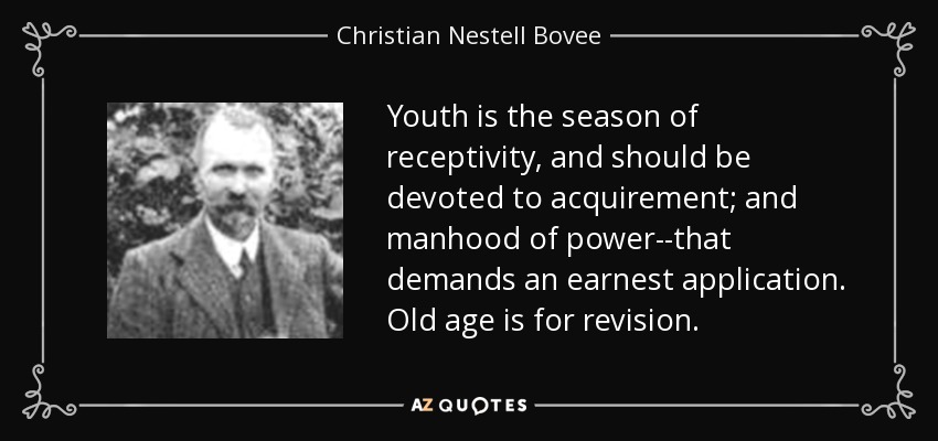 Youth is the season of receptivity, and should be devoted to acquirement; and manhood of power--that demands an earnest application. Old age is for revision. - Christian Nestell Bovee