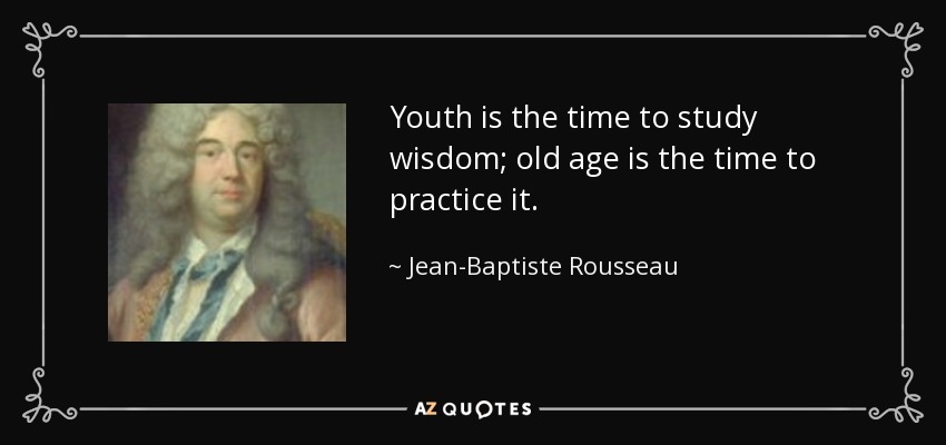 Youth is the time to study wisdom; old age is the time to practice it. - Jean-Baptiste Rousseau