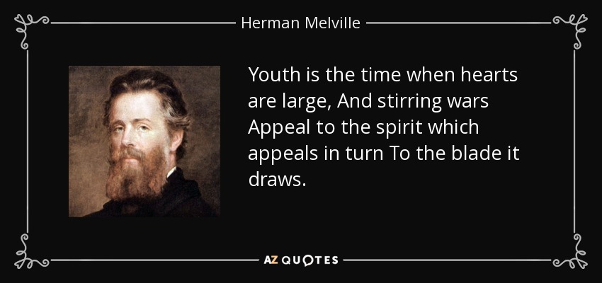 Youth is the time when hearts are large, And stirring wars Appeal to the spirit which appeals in turn To the blade it draws. - Herman Melville