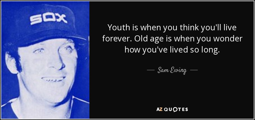 Youth is when you think you'll live forever. Old age is when you wonder how you've lived so long. - Sam Ewing